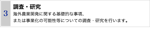 3 調査・研究　海外農業開発に関する基礎的な事項、または事業化の可能性等についての調査・研究を行います。