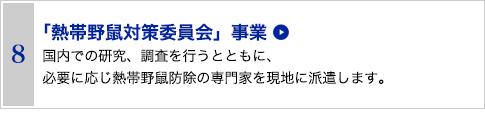 8 「熱帯野鼠対策委員会」事業　国内での研究、調査を行うとともに、必要に応じ熱帯野鼠防除の専門家を現地に派遣します。