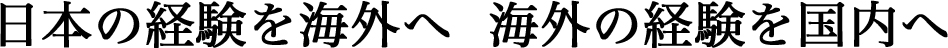 日本の経験を海外へ、海外の経験を国内へ